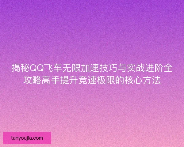 揭秘QQ飞车无限加速技巧与实战进阶全攻略高手提升竞速极限的核心方法
