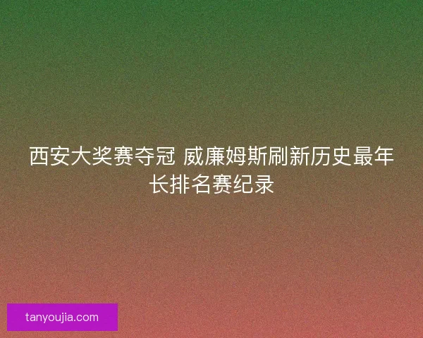 西安大奖赛夺冠 威廉姆斯刷新历史最年长排名赛纪录