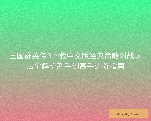 三国群英传3下载中文版经典策略对战玩法全解析新手到高手进阶指南