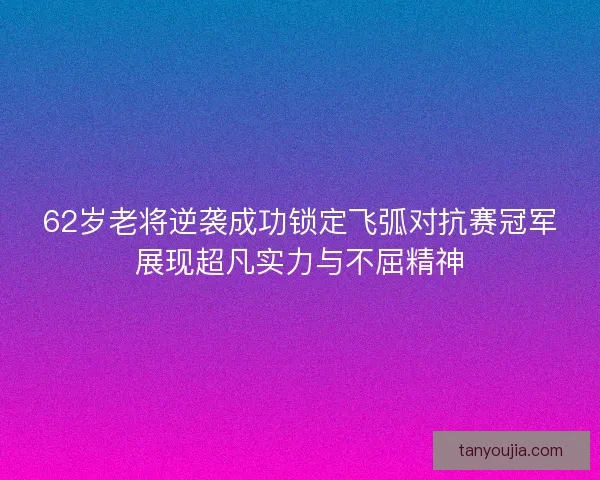 62岁老将逆袭成功锁定飞弧对抗赛冠军展现超凡实力与不屈精神