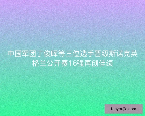 中国军团丁俊晖等三位选手晋级斯诺克英格兰公开赛16强再创佳绩