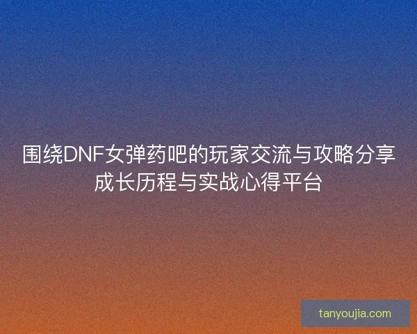 围绕DNF女弹药吧的玩家交流与攻略分享成长历程与实战心得平台
